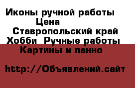 Иконы ручной работы  › Цена ­ 2 000 - Ставропольский край Хобби. Ручные работы » Картины и панно   